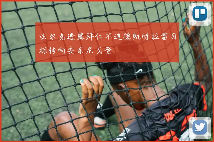 法尔克透露拜仁不追德凯特拉雷目标转向安东尼戈登