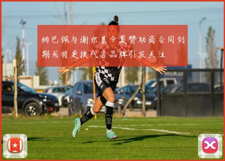 姆巴佩与谢尔基今夏赞助商合同到期或将更换代言品牌引发关注