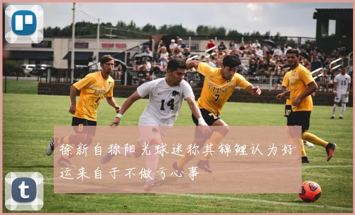 徐新自称阳光球迷称其锦鲤认为好运来自于不做亏心事