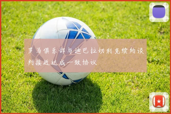 罗马俱乐部与迪巴拉切利克续约谈判接近达成一致协议