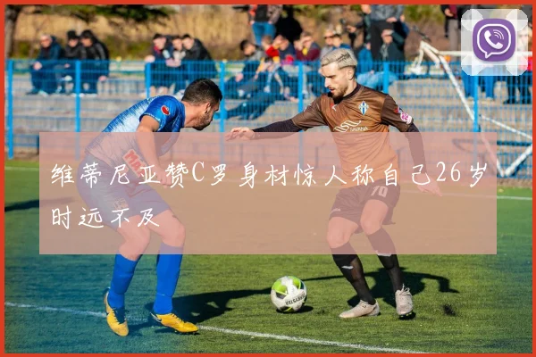 维蒂尼亚赞C罗身材惊人称自己26岁时远不及