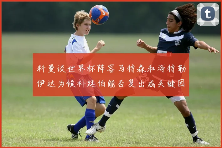 科曼谈世界杯阵容马特森和海特勒伊达为候补廷伯能否复出成关键因素