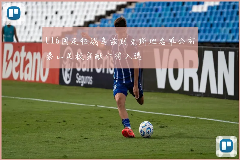 U16国足征战乌兹别克斯坦名单公布泰山足校贡献六将入选