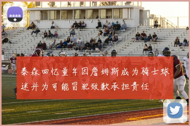 泰森回忆童年因詹姆斯成为骑士球迷并为可能冒犯致歉承担责任