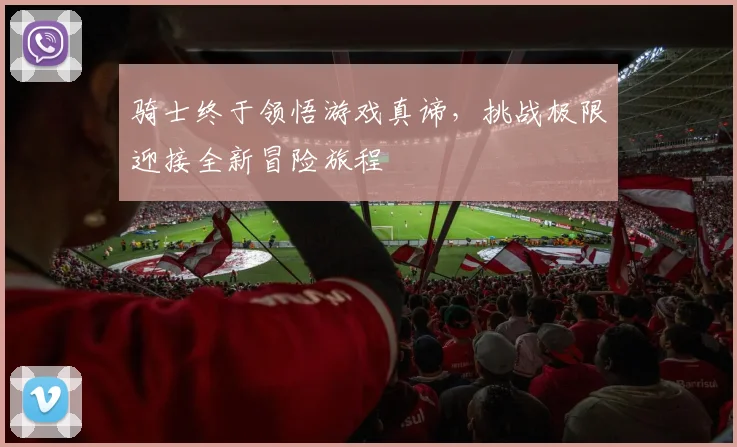 骑士终于领悟游戏真谛，挑战极限迎接全新冒险旅程