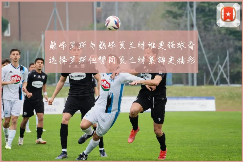 巅峰罗斯与巅峰莫兰特谁更强球哥选择罗斯但赞同莫兰特集锦更精彩