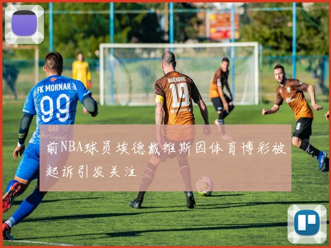 前NBA球员埃德戴维斯因体育博彩被起诉引发关注