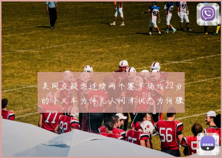 美网友疑惑连续两个赛季场均22分的小火车为何无人问津状态为何骤降