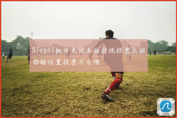 Siegel批评美记未按新规投票文班称按位置投票不合理
