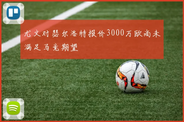 尤文对瑟尔洛特报价3000万欧尚未满足马竞期望