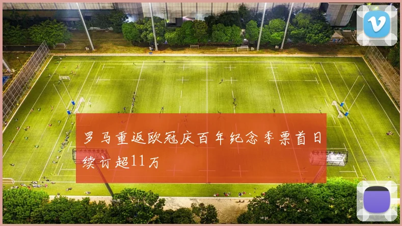 罗马重返欧冠庆百年纪念季票首日续订超11万