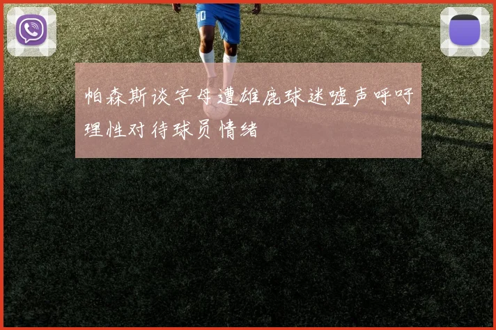 帕森斯谈字母遭雄鹿球迷嘘声呼吁理性对待球员情绪