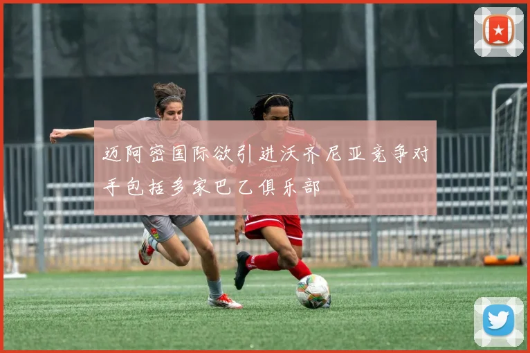 迈阿密国际欲引进沃齐尼亚竞争对手包括多家巴乙俱乐部