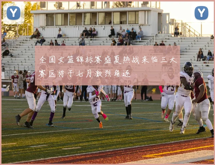 全国女篮锦标赛盛夏热战来临三大赛区将于七月激烈角逐