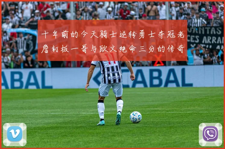 十年前的今天骑士逆转勇士夺冠老詹钉板一哥与欧文绝命三分的传奇时刻