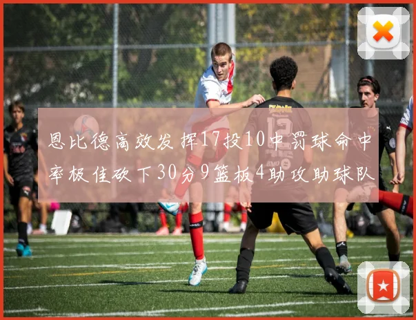 恩比德高效发挥17投10中罚球命中率极佳砍下30分9篮板4助攻助球队获胜