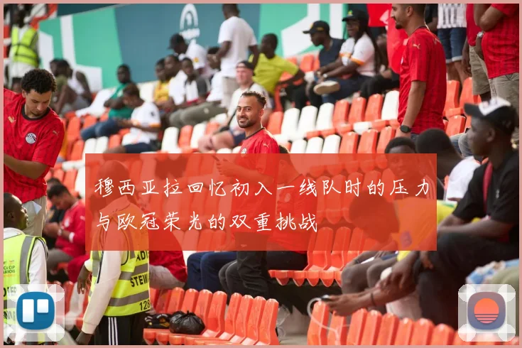 穆西亚拉回忆初入一线队时的压力与欧冠荣光的双重挑战
