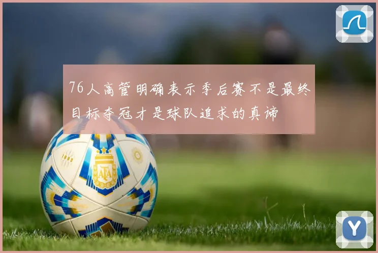 76人高管明确表示季后赛不是最终目标夺冠才是球队追求的真谛
