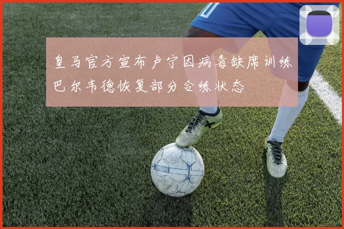 皇马官方宣布卢宁因病毒缺席训练巴尔韦德恢复部分合练状态