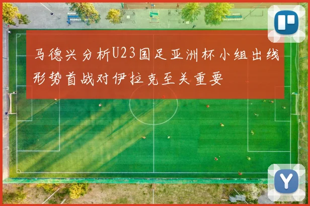马德兴分析U23国足亚洲杯小组出线形势首战对伊拉克至关重要