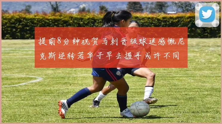 提前8分钟祝贺马刺晋级球迷感慨尼克斯逆转若华子早去握手或许不同