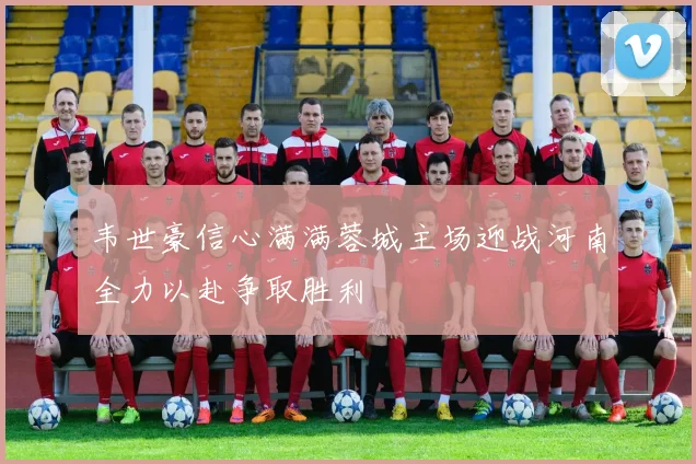 韦世豪信心满满蓉城主场迎战河南全力以赴争取胜利